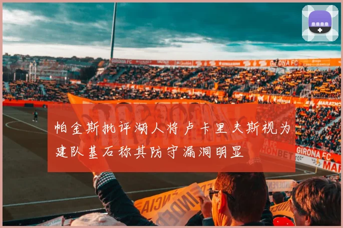 帕金斯批评湖人将卢卡里夫斯视为建队基石称其防守漏洞明显