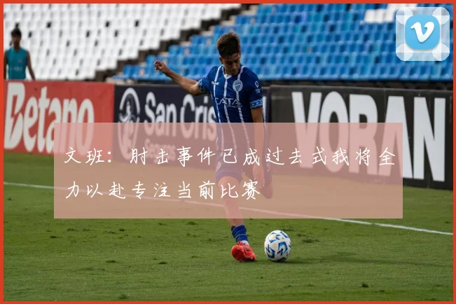 文班：肘击事件已成过去式我将全力以赴专注当前比赛