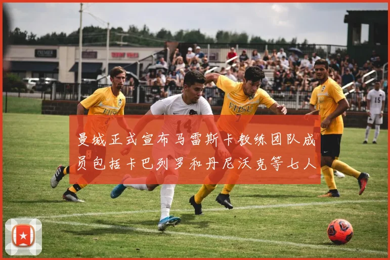 曼城正式宣布马雷斯卡教练团队成员包括卡巴列罗和丹尼沃克等七人加入