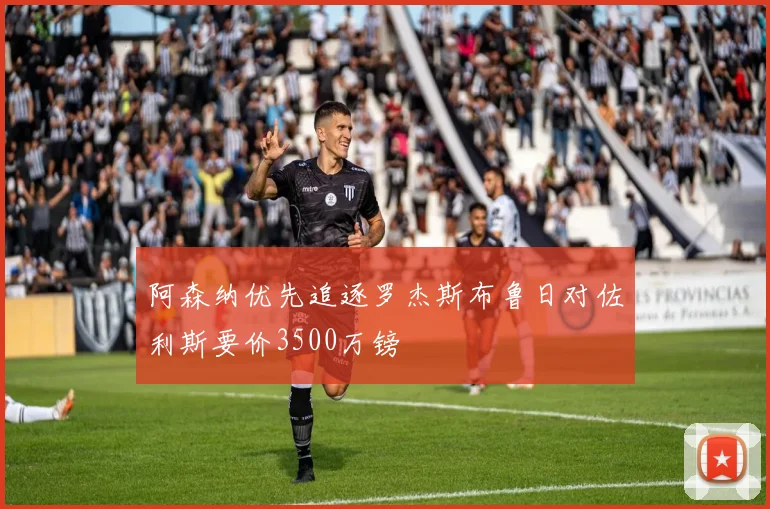 阿森纳优先追逐罗杰斯布鲁日对佐利斯要价3500万镑