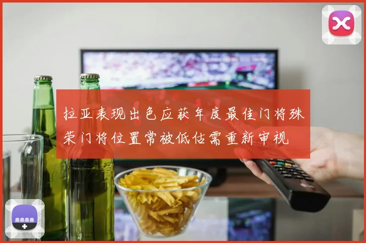 拉亚表现出色应获年度最佳门将殊荣门将位置常被低估需重新审视