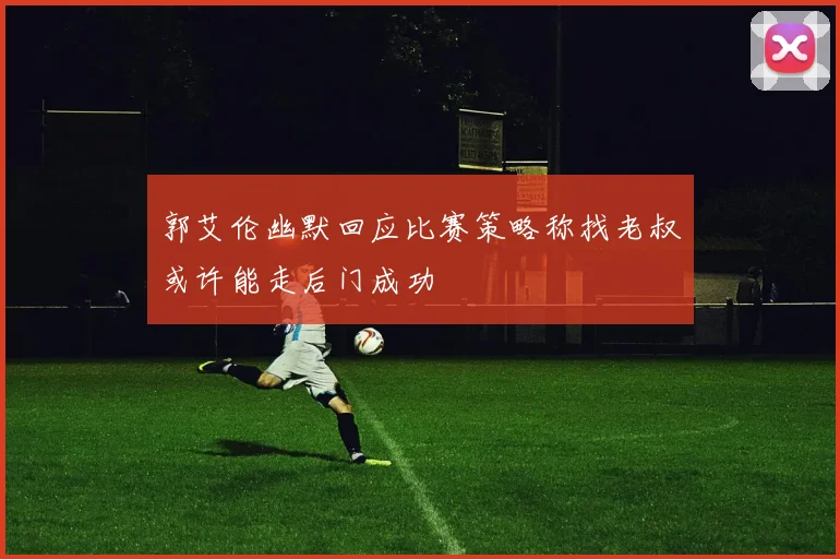 郭艾伦幽默回应比赛策略称找老叔或许能走后门成功