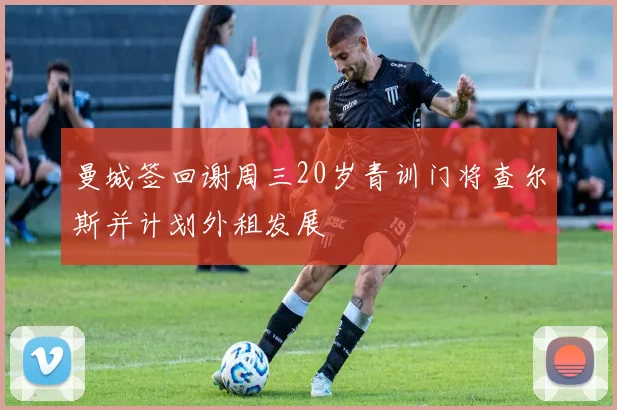 曼城签回谢周三20岁青训门将查尔斯并计划外租发展