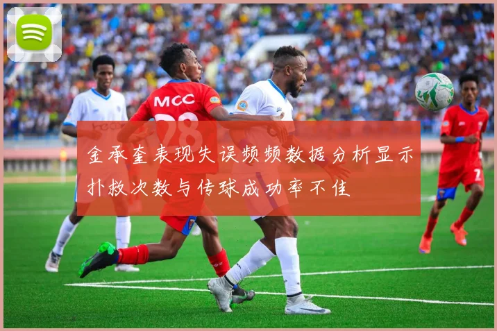 金承奎表现失误频频数据分析显示扑救次数与传球成功率不佳
