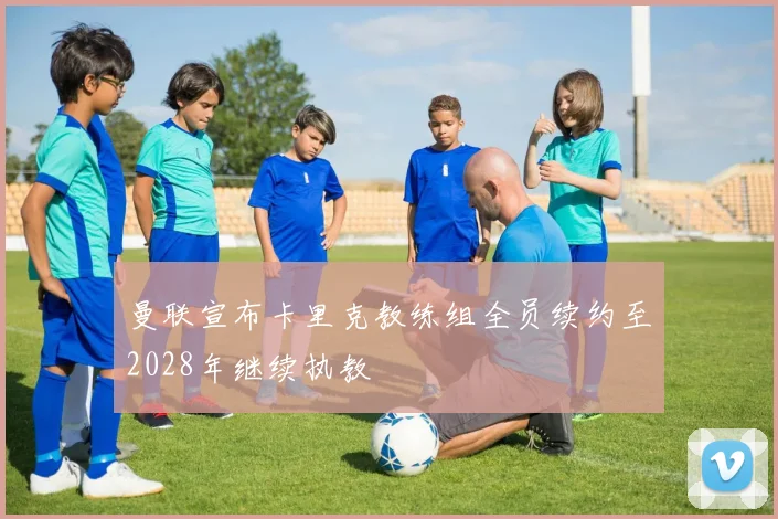 曼联宣布卡里克教练组全员续约至2028年继续执教