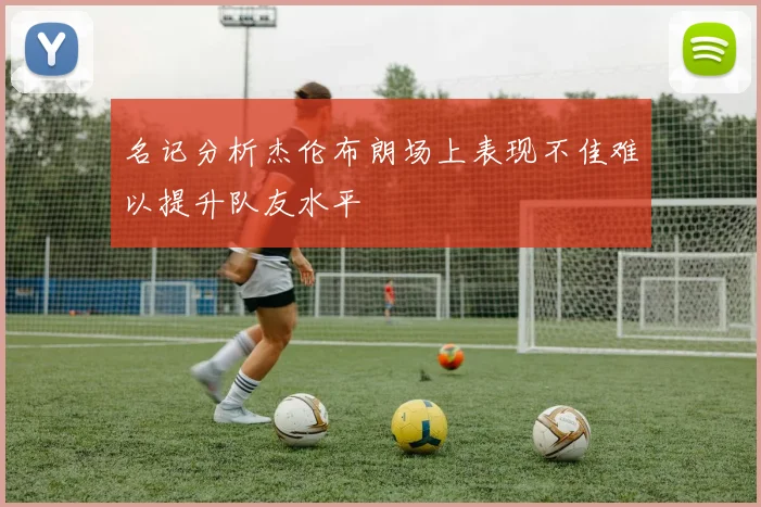 名记分析杰伦布朗场上表现不佳难以提升队友水平