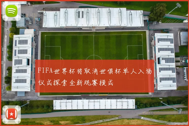 FIFA世界杯将取消世俱杯单人入场仪式探索全新观赛模式