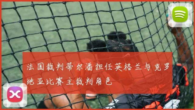 法国裁判蒂尔潘担任英格兰与克罗地亚比赛主裁判角色