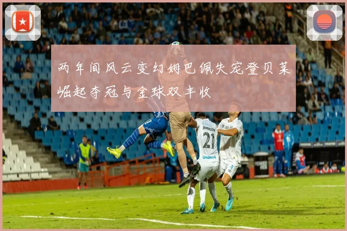两年间风云变幻姆巴佩失宠登贝莱崛起夺冠与金球双丰收