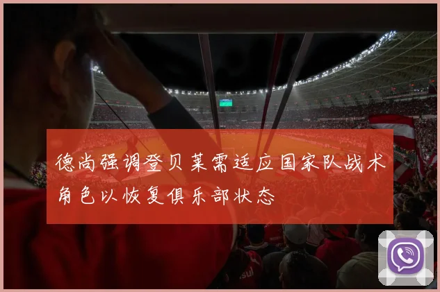 德尚强调登贝莱需适应国家队战术角色以恢复俱乐部状态