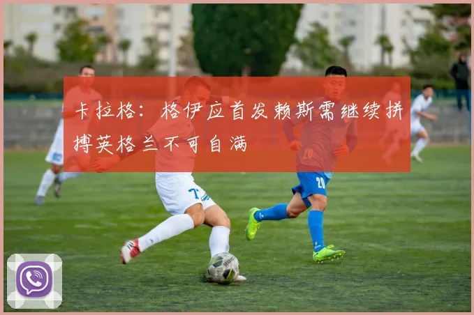 卡拉格：格伊应首发赖斯需继续拼搏英格兰不可自满
