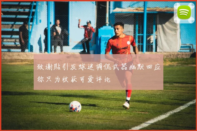 致谢贴引发球迷调侃武器幽默回应称只为收获可爱评论