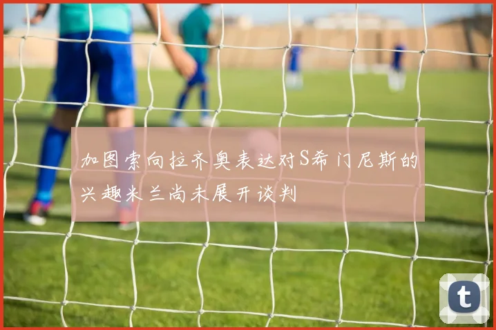 加图索向拉齐奥表达对S希门尼斯的兴趣米兰尚未展开谈判