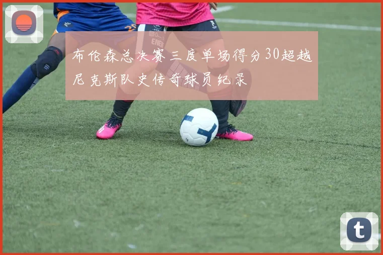 布伦森总决赛三度单场得分30超越尼克斯队史传奇球员纪录