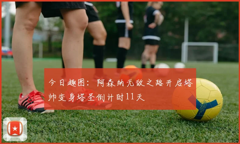 今日趣图：阿森纳无敌之路开启塔帅变身塔圣倒计时11天