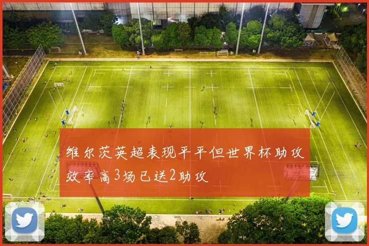 维尔茨英超表现平平但世界杯助攻效率高3场已送2助攻
