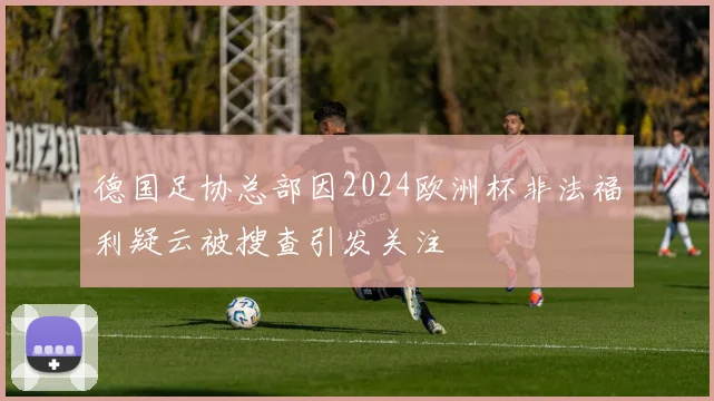德国足协总部因2024欧洲杯非法福利疑云被搜查引发关注