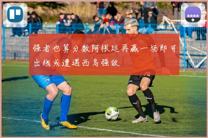 强者也算分数阿根廷再赢一场即可出线或遭遇西乌强敌