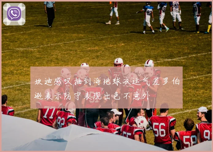 坎迪感叹抽到海地球衣运气差罗伯逊表示防守表现出色不意外