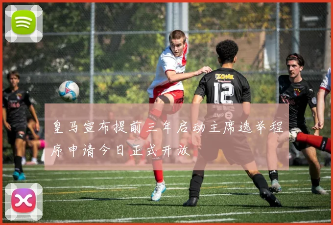 皇马宣布提前三年启动主席选举程序申请今日正式开放
