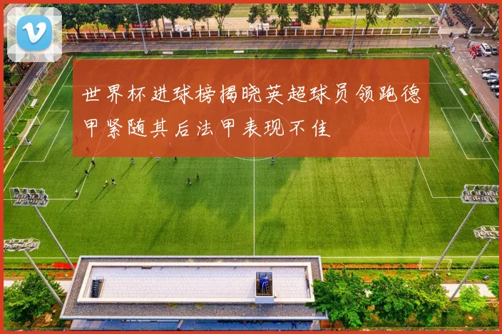 世界杯进球榜揭晓英超球员领跑德甲紧随其后法甲表现不佳