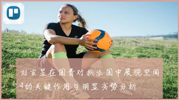 刘玄昱在国青对抗法国中展现空间4的关键作用与明显劣势分析