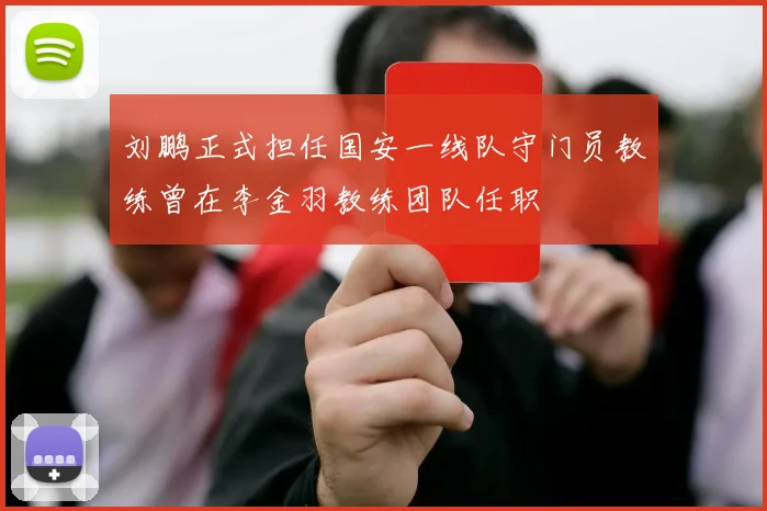 刘鹏正式担任国安一线队守门员教练曾在李金羽教练团队任职