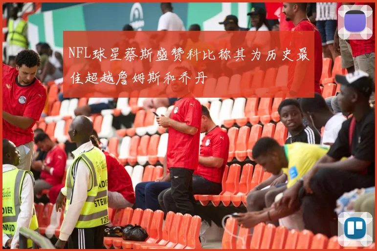 NFL球星蔡斯盛赞科比称其为历史最佳超越詹姆斯和乔丹