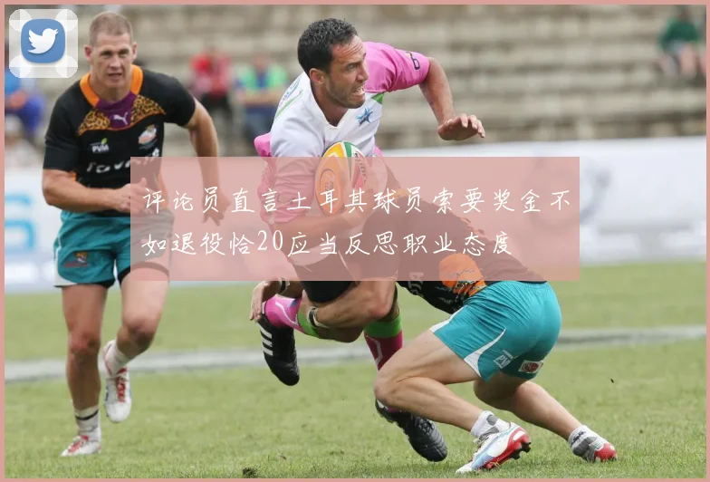 评论员直言土耳其球员索要奖金不如退役恰20应当反思职业态度
