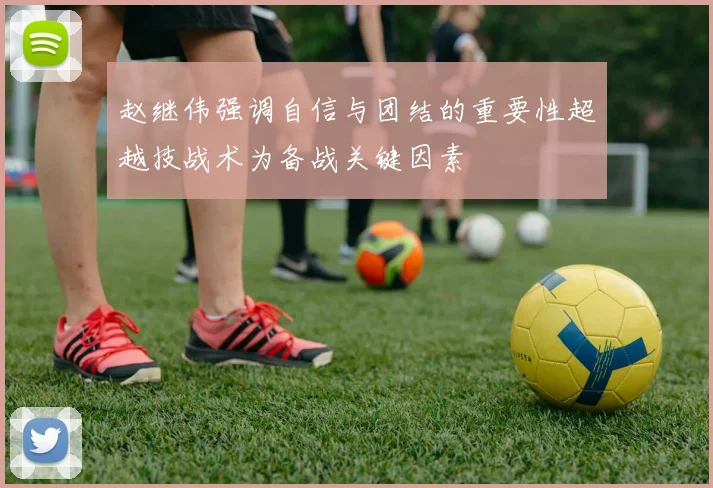赵继伟强调自信与团结的重要性超越技战术为备战关键因素